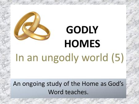 GODLY HOMES In an ungodly world (5) An ongoing study of the Home as God’s Word teaches.