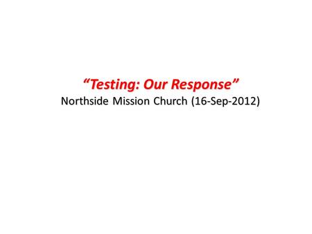 “Testing: Our Response” Northside Mission Church (16-Sep-2012)