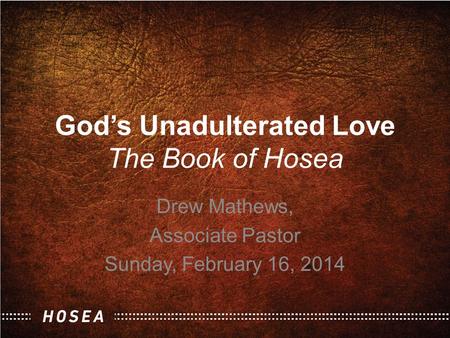 God’s Unadulterated Love The Book of Hosea Drew Mathews, Associate Pastor Sunday, February 16, 2014.