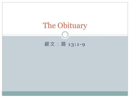 經文：路 13:1-9 The Obituary. 查經者的信念 聖經都是神所默示的，於教訓、督責、使人歸正、 教導人學義都是有益的，叫屬神的人得以完全，預 備行各樣的善事。 （提摩太後書 3:16-17 ）