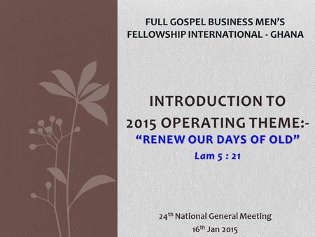 INTRODUCTION TO “RENEW OUR DAYS OF OLD” 2015 OPERATING THEME:- “RENEW OUR DAYS OF OLD” Lam 5 : 21 FULL GOSPEL BUSINESS MEN’S FELLOWSHIP INTERNATIONAL -