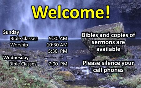 Welcome! Bibles and copies of sermons are available Please silence your cell phones Sunday Bible Classes 9:30 AM Worship 10:30 AM 5:30 PM Wednesday Bible.