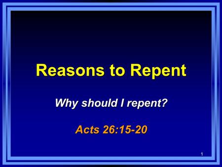 1 Reasons to Repent Why should I repent? Acts 26:15-20.