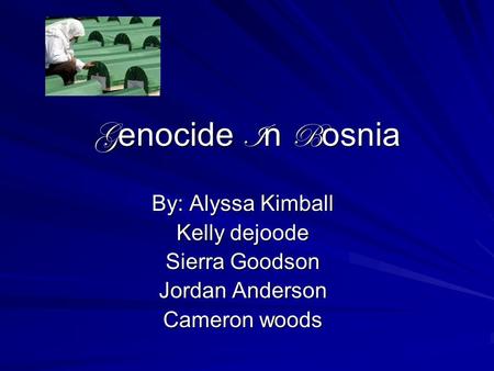 G enocide I n B osnia By: Alyssa Kimball Kelly dejoode Sierra Goodson Jordan Anderson Cameron woods.