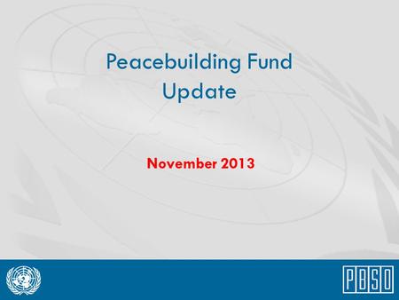 Peacebuilding Fund Update November 2013. 2013: An increased focus on assisting country programme design For 2013, the PBF focused on a more proactive.