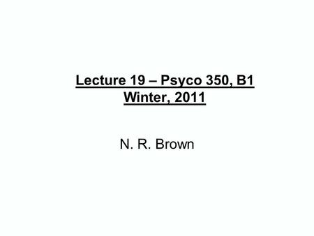 Lecture 19 – Psyco 350, B1 Winter, 2011 N. R. Brown.