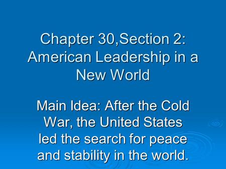 Chapter 30,Section 2: American Leadership in a New World Main Idea: After the Cold War, the United States led the search for peace and stability in the.