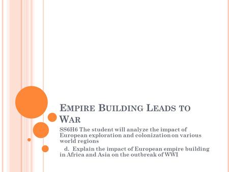 E MPIRE B UILDING L EADS TO W AR SS6H6 The student will analyze the impact of European exploration and colonization on various world regions d. Explain.