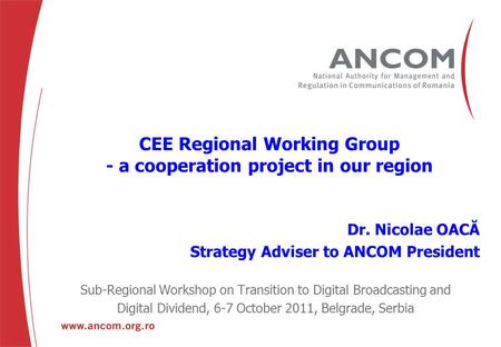 CEE Regional Working Group - a cooperation project in our region Dr. Nicolae OACĂ Strategy Adviser to ANCOM President Sub-Regional Workshop on Transition.