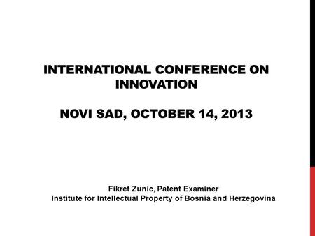 INTERNATIONAL CONFERENCE ON INNOVATION NOVI SAD, OCTOBER 14, 2013 Fikret Zunic, Patent Examiner Institute for Intellectual Property of Bosnia and Herzegovina.