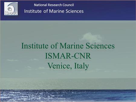 Institute of Marine Sciences ISMAR-CNR Venice, Italy National Research Council Institute of Marine Sciences.