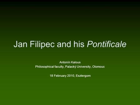 Jan Filipec and his Pontificale Antonín Kalous Philosophical faculty, Palacký University, Olomouc 18 February 2010, Esztergom.