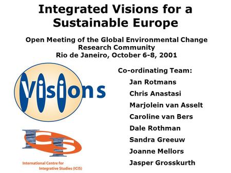 Integrated Visions for a Sustainable Europe Co-ordinating Team: Jan Rotmans Chris Anastasi Marjolein van Asselt Caroline van Bers Dale Rothman Sandra Greeuw.