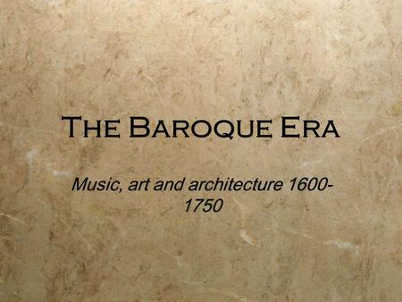 The Baroque Era Music, art and architecture 1600- 1750.