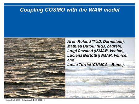 September 2, 2011 | Roland et al., EGU, 2011 | 1 Coupling COSMO with the WAM model Aron Roland (TUD, Darmstadt), Mathieu Dutour (IRB, Zagreb), Luigi Cavaleri.