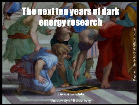 Venice 2013 Luca Amendola University of Heidelberg The next ten years of dark energy research Raphael, The School of Athens, Rome.