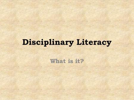 Disciplinary Literacy What is it?. “We are no better, or worse, at understanding Iraq from instant video than the Brits were at understanding America.