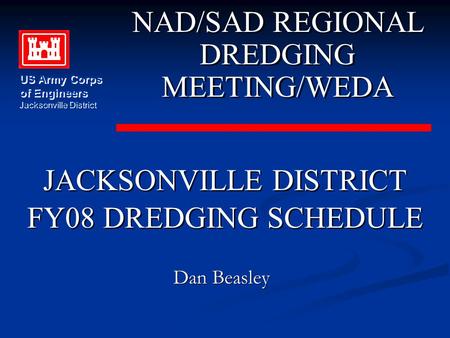 JACKSONVILLE DISTRICT FY08 DREDGING SCHEDULE JACKSONVILLE DISTRICT FY08 DREDGING SCHEDULE NAD/SAD REGIONAL DREDGING MEETING/WEDA NAD/SAD REGIONAL DREDGING.