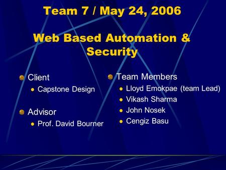 Team 7 / May 24, 2006 Web Based Automation & Security Client Capstone Design Advisor Prof. David Bourner Team Members Lloyd Emokpae (team Lead) Vikash.