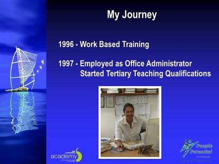 My Journey 1996 - Work Based Training 1997 - Employed as Office Administrator Started Tertiary Teaching Qualifications.