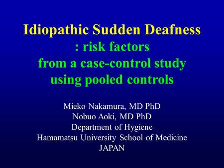 Idiopathic Sudden Deafness : risk factors from a case-control study using pooled controls Mieko Nakamura, MD PhD Nobuo Aoki, MD PhD Department of Hygiene.