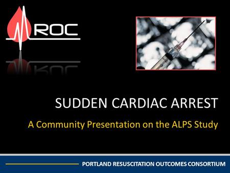 PORTLAND RESUSCITATION OUTCOMES CONSORTIUM SUDDEN CARDIAC ARREST A Community Presentation on the ALPS Study.