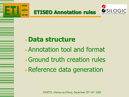 INRETS, Villeneuve d’Ascq, December 15 th -16 th 2005 ETISEO Annotation rules Data structure Annotation tool and format Ground truth creation rules Reference.