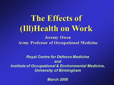 The Effects of (Ill)Health on Work Jeremy Owen Army Professor of Occupational Medicine Royal Centre for Defence Medicine and Institute of Occupational.