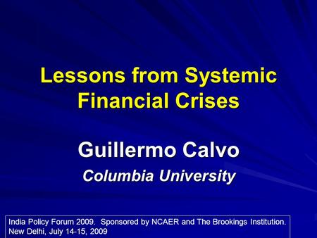 Lessons from Systemic Financial Crises Guillermo Calvo Columbia University India Policy Forum 2009. Sponsored by NCAER and The Brookings Institution. New.