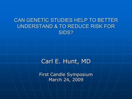 CAN GENETIC STUDIES HELP TO BETTER UNDERSTAND & TO REDUCE RISK FOR SIDS? Carl E. Hunt, MD First Candle Symposium March 24, 2009.