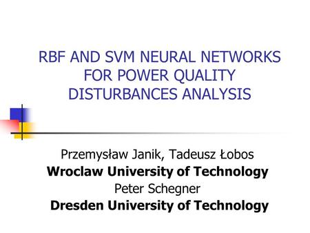 RBF AND SVM NEURAL NETWORKS FOR POWER QUALITY DISTURBANCES ANALYSIS Przemysław Janik, Tadeusz Łobos Wroclaw University of Technology Peter Schegner Dresden.