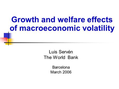 Luis Servén The World Bank Barcelona March 2006 Growth and welfare effects of macroeconomic volatility.