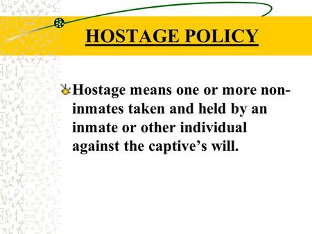 HOSTAGE POLICY Hostage means one or more non- inmates taken and held by an inmate or other individual against the captive’s will.