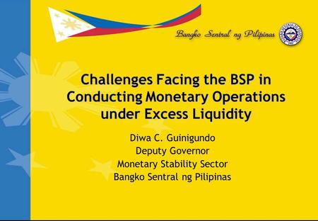 Challenges Facing the BSP in Conducting Monetary Operations under Excess Liquidity Diwa C. Guinigundo Deputy Governor Monetary Stability Sector Bangko.