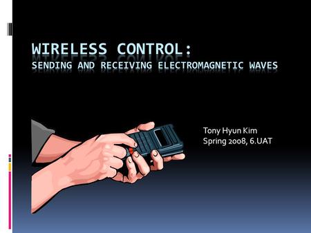 Tony Hyun Kim Spring 2008, 6.UAT. Objectives  Explain the basic physics of wireless control.  Focus on ELECTRO MAGNETIC WAVES  Demonstrate the physics.