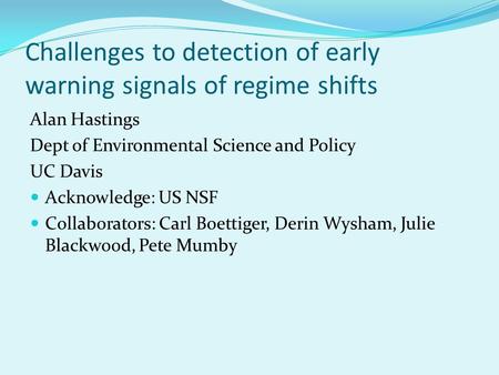 Challenges to detection of early warning signals of regime shifts Alan Hastings Dept of Environmental Science and Policy UC Davis Acknowledge: US NSF Collaborators: