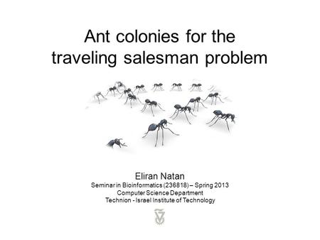 Ant colonies for the traveling salesman problem Eliran Natan Seminar in Bioinformatics (236818) – Spring 2013 Computer Science Department Technion - Israel.