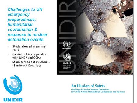 Challenges to UN emergency preparedness, humanitarian coordination & response to nuclear detonation events Study released in summer 2014 Carried out in.