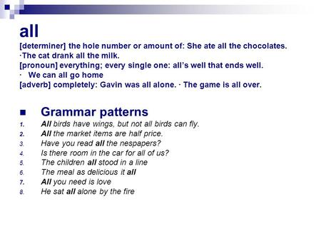 all [determiner] the hole number or amount of: She ate all the chocolates. ·The cat drank all the milk. [pronoun] everything; every single one: all’s.