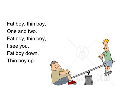 Fat boy, thin boy, One and two. Fat boy, thin boy, I see you. Fat boy down, Thin boy up.