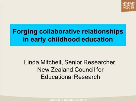 Forging collaborative relationships in early childhood education Linda Mitchell, Senior Researcher, New Zealand Council for Educational Research.