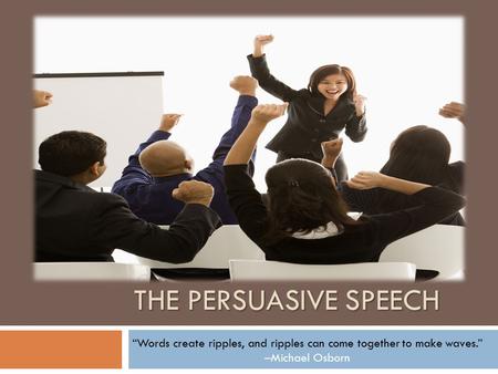 THE PERSUASIVE SPEECH “Words create ripples, and ripples can come together to make waves.” –Michael Osborn.