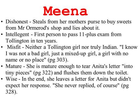 Meena Dishonest - Steals from her mothers purse to buy sweets from Mr Ormerod's shop and lies about it. Intellegent - First person to pass 11-plus exam.