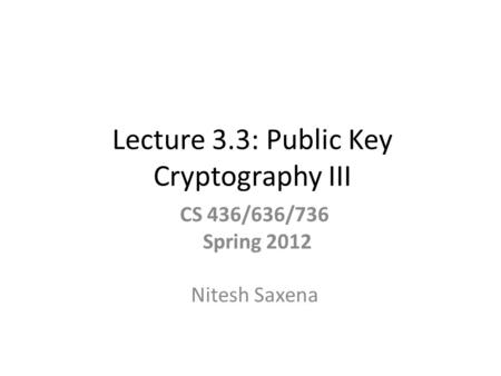 Lecture 3.3: Public Key Cryptography III CS 436/636/736 Spring 2012 Nitesh Saxena.