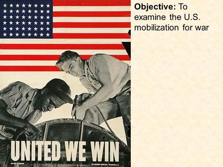 Objective: To examine the U.S. mobilization for war.