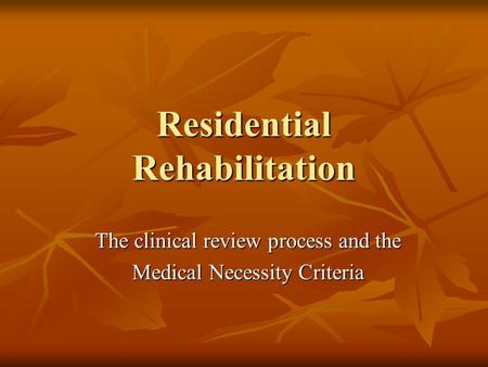 Residential Rehabilitation The clinical review process and the Medical Necessity Criteria.