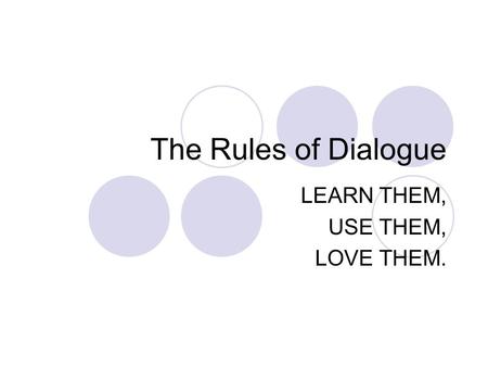 The Rules of Dialogue LEARN THEM, USE THEM, LOVE THEM.