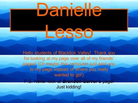 Hello students of Blacklick Valley! Thank you for looking at my page over all of my friends’ pages! (Or maybe this computer just sent you to my page instead.