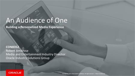 Copyright © 2014, Oracle and/or its affiliates. All rights reserved. | An Audience of One Building a Personalized Media Experience CON8352 Robert Ambrose.