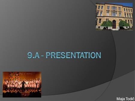 Maja Todič.  We are the class 9.a, III. Primary school Celje.  There are 22 students in our class.  10 girls and 12 boys.  Some of us have been together.